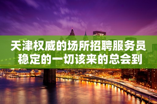 天津权威的场所招聘服务员 稳定的一切该来的总会到