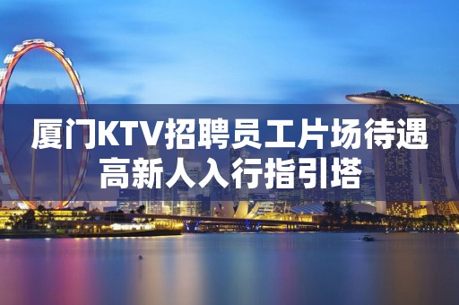 厦门KTV招聘员工片场待遇高新人入行指引塔