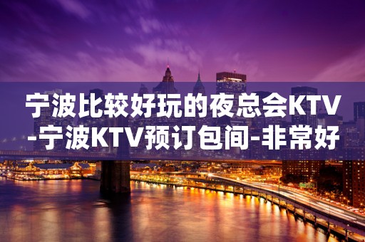宁波比较好玩的夜总会KTV-宁波KTV预订包间-非常好玩