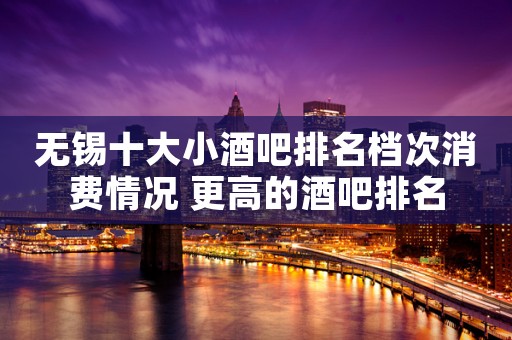 无锡十大小酒吧排名档次消费情况 更高的酒吧排名