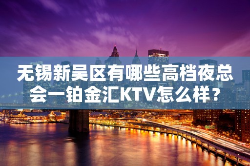无锡新吴区有哪些高档夜总会一铂金汇KTV怎么样？