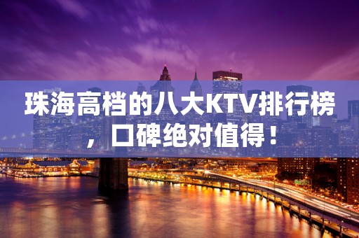 珠海高档的八大KTV排行榜，口碑绝对值得！