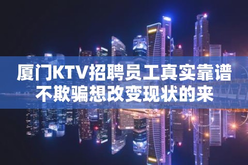 厦门KTV招聘员工真实靠谱不欺骗想改变现状的来