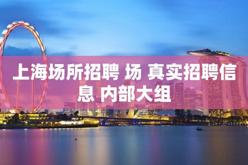 上海场所招聘 场 真实招聘信息 内部大组