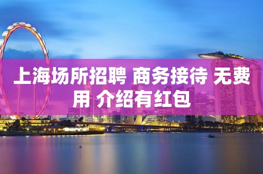上海场所招聘 商务接待 无费用 介绍有红包