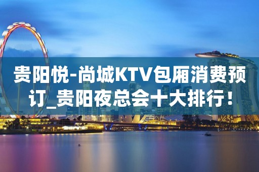 贵阳悦-尚城KTV包厢消费预订_贵阳夜总会十大排行！