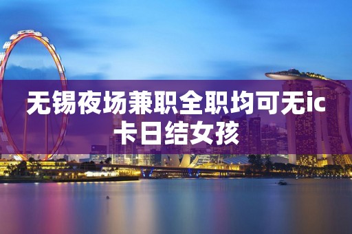 无锡夜场兼职全职均可无ic卡日结女孩