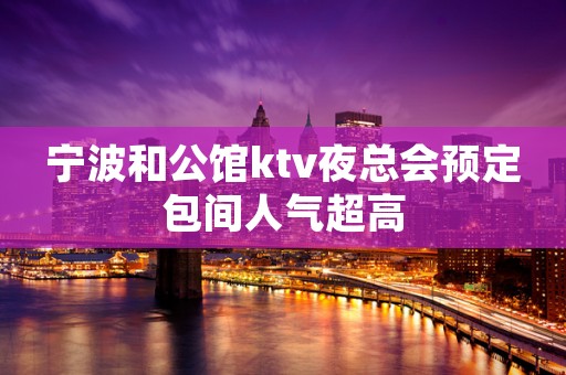 宁波和公馆ktv夜总会预定包间人气超高