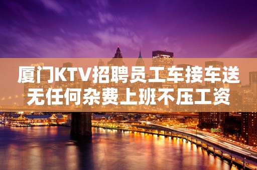 厦门KTV招聘员工车接车送无任何杂费上班不压工资