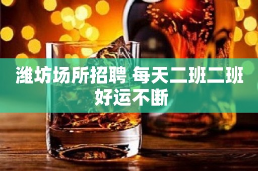 潍坊场所招聘 每天二班二班 好运不断
