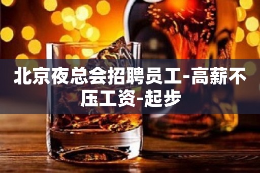 北京夜总会招聘员工-高薪不压工资-起步