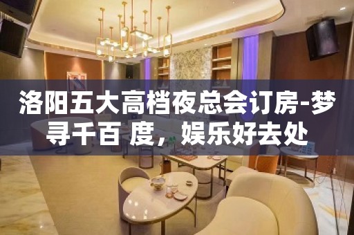 洛阳五大高档夜总会订房-梦寻千百 度，娱乐好去处