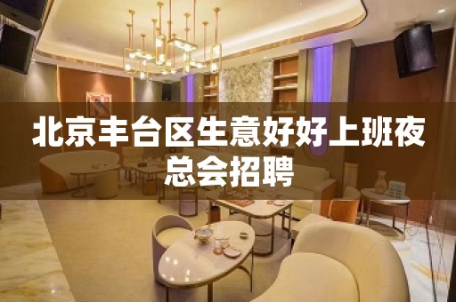 北京丰台区生意好好上班夜总会招聘