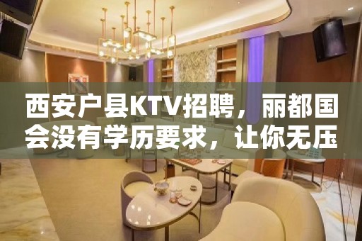 西安户县KTV招聘，丽都国会没有学历要求，让你无压力挣