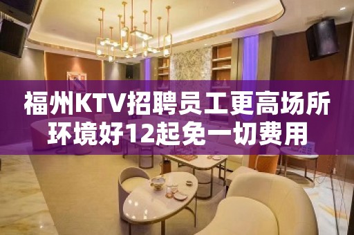 福州KTV招聘员工更高场所环境好12起免一切费用