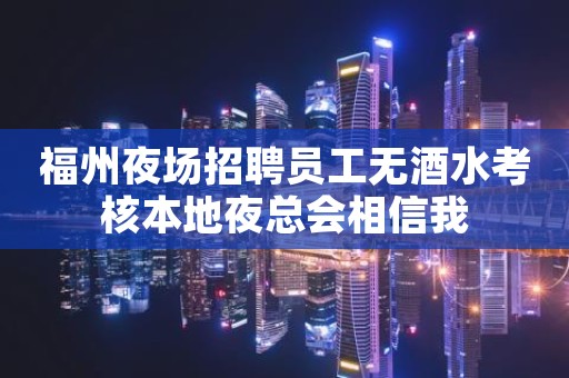 福州夜场招聘员工无酒水考核本地夜总会相信我