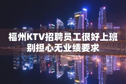 福州KTV招聘员工很好上班别担心无业绩要求
