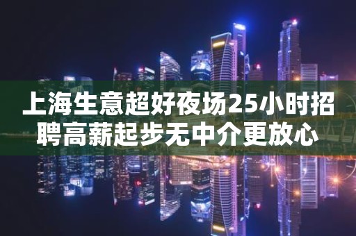 上海生意超好夜场25小时招聘高薪起步无中介更放心