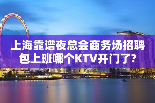 上海靠谱夜总会商务场招聘包上班哪个KTV开门了?