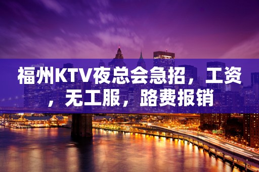 福州KTV夜总会急招，工资，无工服，路费报销