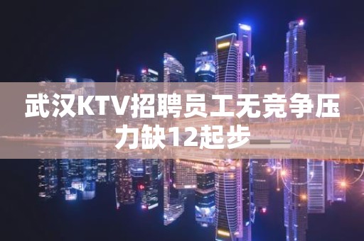 武汉KTV招聘员工无竞争压力缺12起步