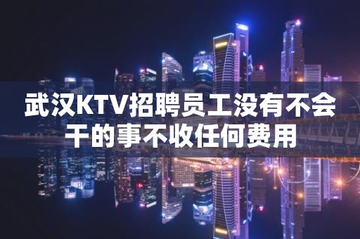 武汉KTV招聘员工没有不会干的事不收任何费用