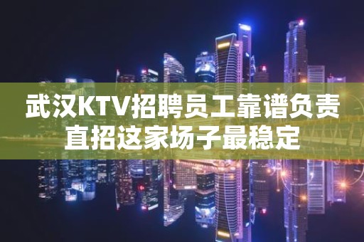 武汉KTV招聘员工靠谱负责直招这家场子最稳定
