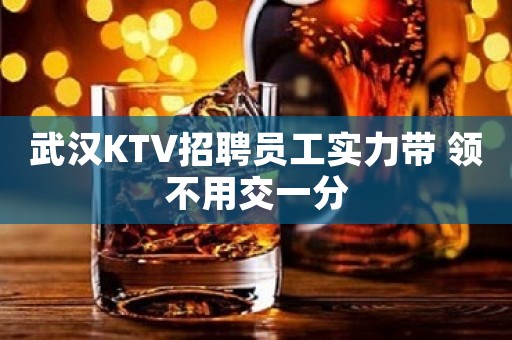 武汉KTV招聘员工实力带 领不用交一分
