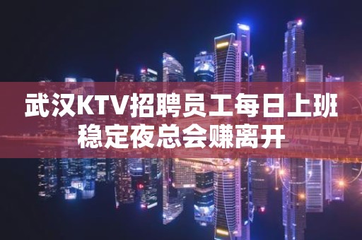 武汉KTV招聘员工每日上班稳定夜总会赚离开