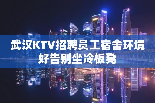 武汉KTV招聘员工宿舍环境好告别坐冷板凳