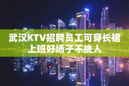 武汉KTV招聘员工可穿长裙上班好场子不挑人
