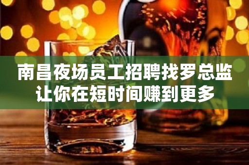 南昌夜场员工招聘找罗总监让你在短时间赚到更多 南昌夜场员工招聘找罗总监让你在短时间赚到更多