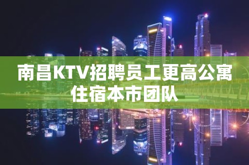 南昌KTV招聘员工更高公寓住宿本市团队