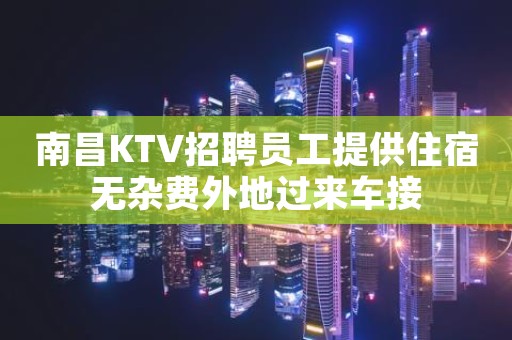南昌KTV招聘员工提供住宿无杂费外地过来车接