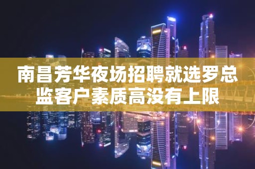 南昌芳华夜场招聘就选罗总监客户素质高没有上限