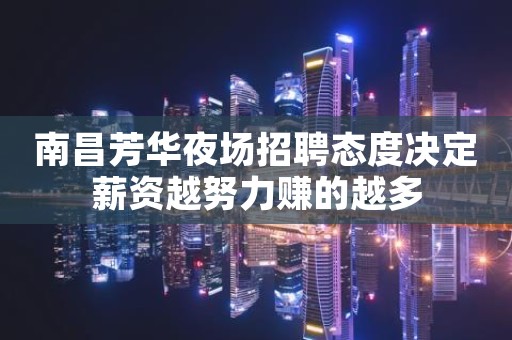 南昌芳华夜场招聘态度决定薪资越努力赚的越多