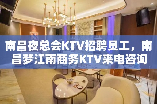 南昌夜总会KTV招聘员工，南昌梦江南商务KTV来电咨询
