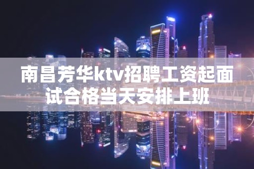 南昌芳华ktv招聘工资起面试合格当天安排上班