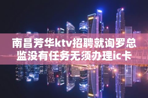 南昌芳华ktv招聘就询罗总监没有任务无须办理ic卡