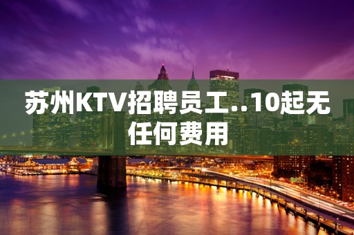 苏州KTV招聘员工..10起无任何费用