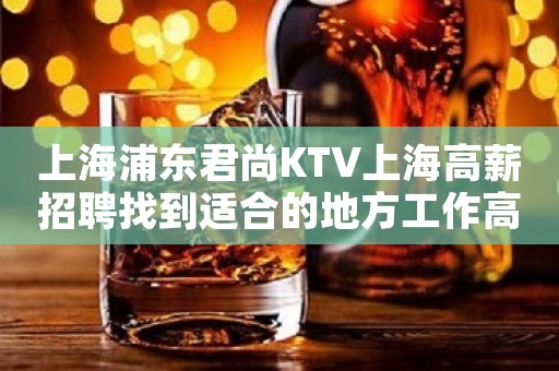 上海浦东君尚KTV上海高薪招聘找到适合的地方工作高度自由
