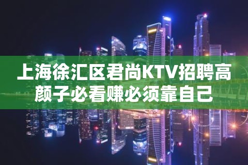 上海徐汇区君尚KTV招聘高颜子必看赚必须靠自己