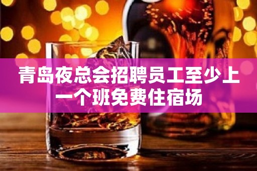 青岛夜总会招聘员工至少上一个班免费住宿场