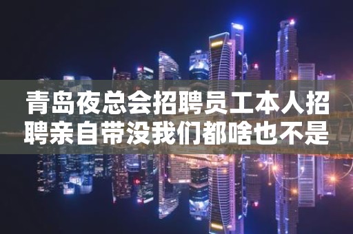 青岛夜总会招聘员工本人招聘亲自带没我们都啥也不是
