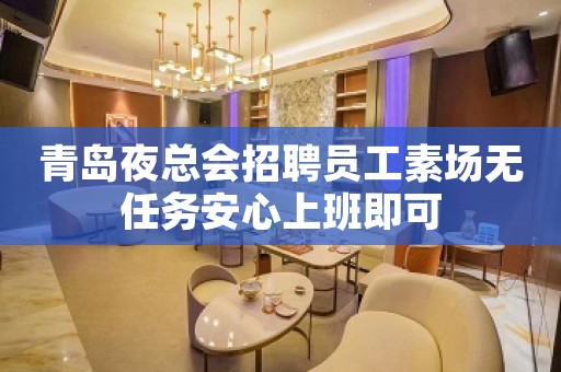 青岛夜总会招聘员工素场无任务安心上班即可