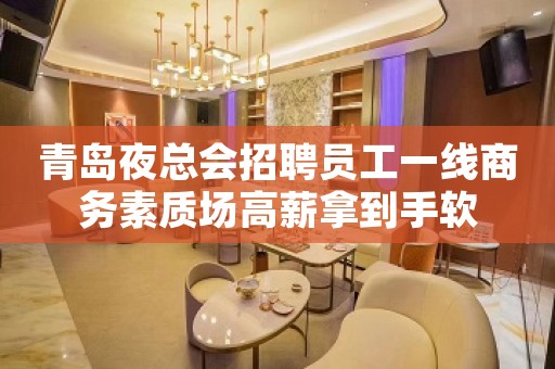 青岛夜总会招聘员工一线商务素质场高薪拿到手软