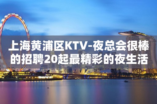 上海黄浦区KTV-夜总会很棒的招聘20起最精彩的夜生活
