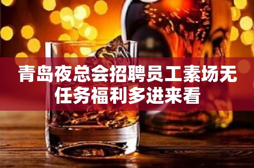 青岛夜总会招聘员工素场无任务福利多进来看