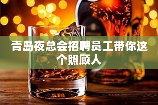 青岛夜总会招聘员工带你这个照顾人