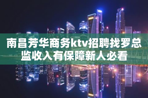 南昌芳华商务ktv招聘找罗总监收入有保障新人必看